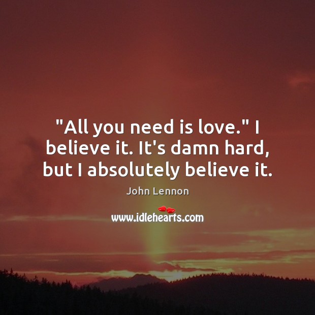 “All you need is love.” I believe it. It’s damn hard, but I absolutely believe it. John Lennon Picture Quote