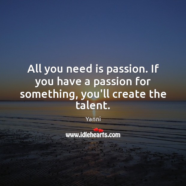All you need is passion. If you have a passion for something, you’ll create the talent. Yanni Picture Quote