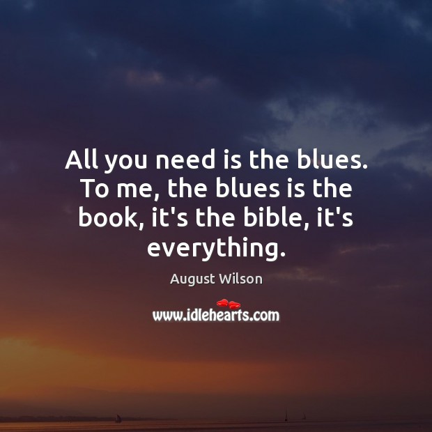 All you need is the blues. To me, the blues is the book, it’s the bible, it’s everything. August Wilson Picture Quote