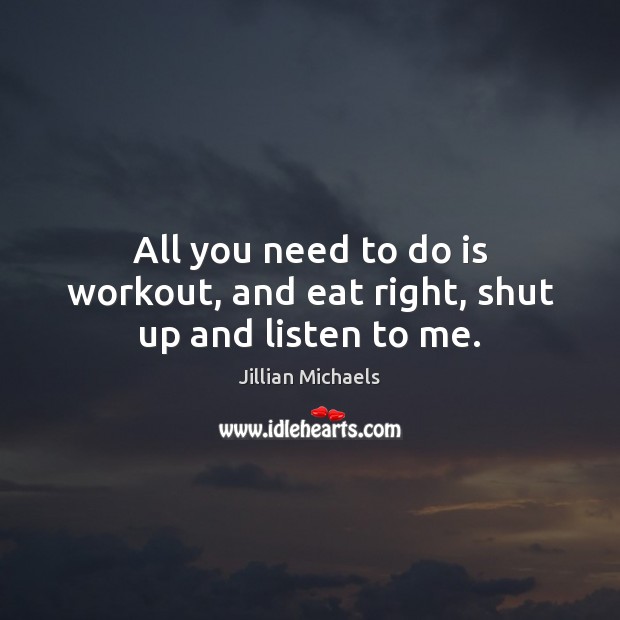All you need to do is workout, and eat right, shut up and listen to me. Jillian Michaels Picture Quote