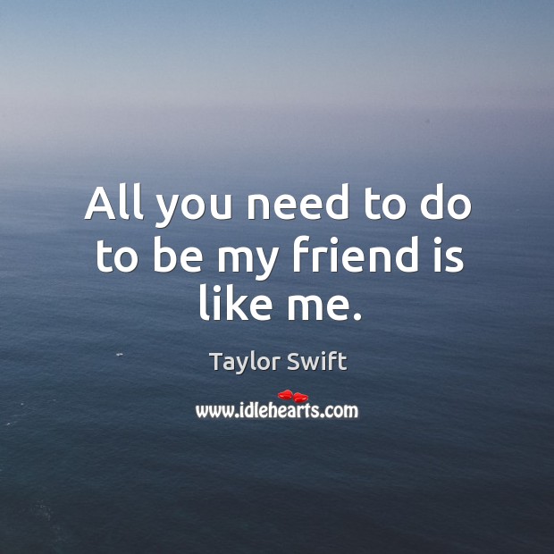 All you need to do to be my friend is like me. Taylor Swift Picture Quote