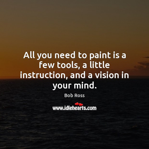 All you need to paint is a few tools, a little instruction, and a vision in your mind. Bob Ross Picture Quote