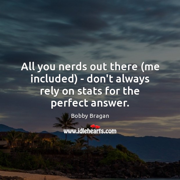 All you nerds out there (me included) – don’t always rely on stats for the perfect answer. Image