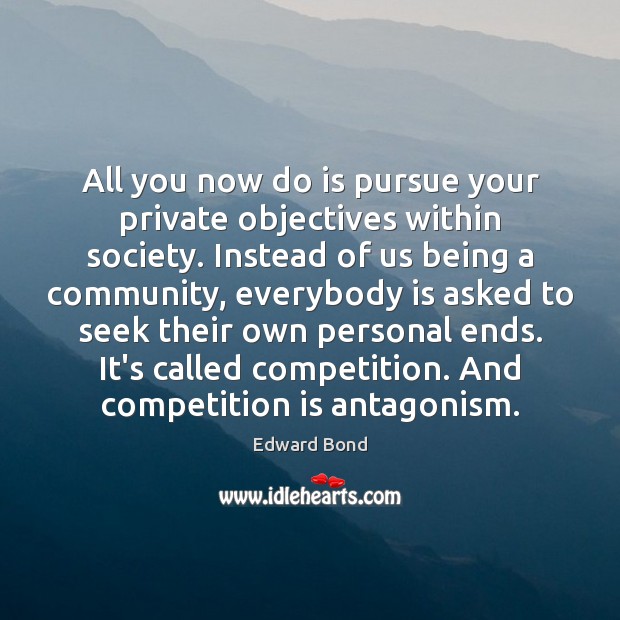 All you now do is pursue your private objectives within society. Instead Edward Bond Picture Quote
