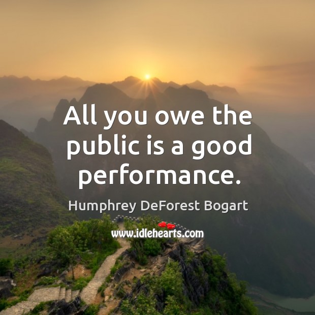 All you owe the public is a good performance. Humphrey DeForest Bogart Picture Quote