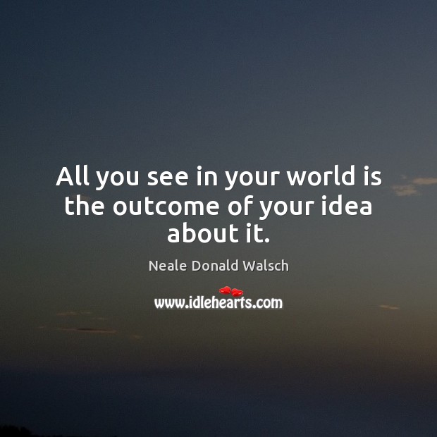 All you see in your world is the outcome of your idea about it. Neale Donald Walsch Picture Quote