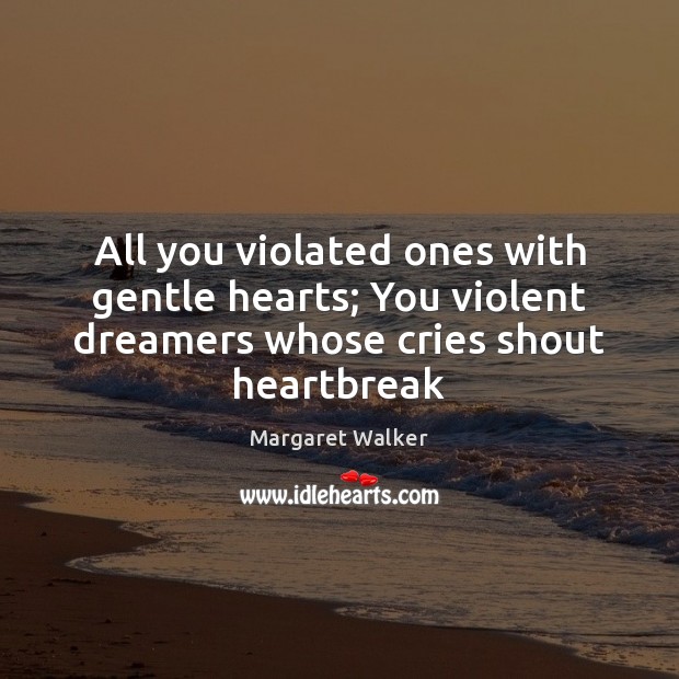 All you violated ones with gentle hearts; You violent dreamers whose cries Margaret Walker Picture Quote