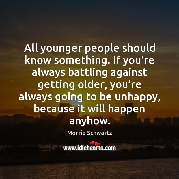 All younger people should know something. If you’re always battling against Morrie Schwartz Picture Quote