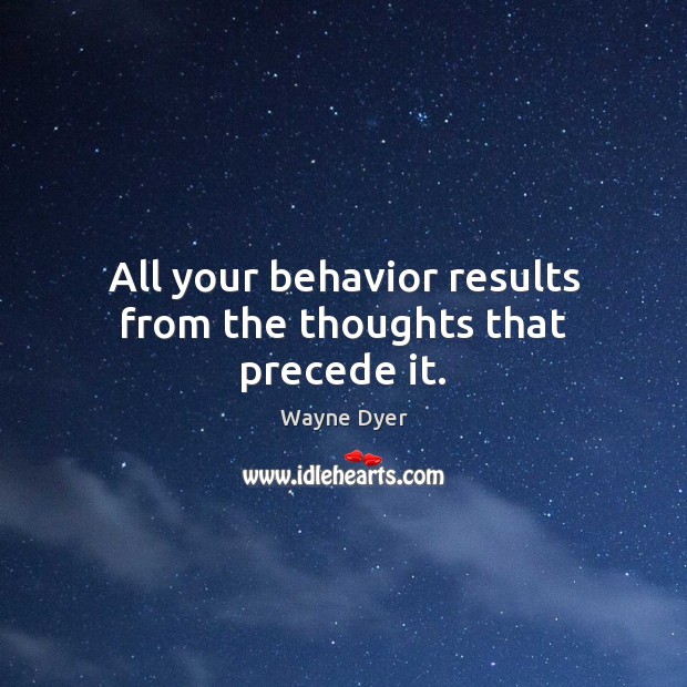 All your behavior results from the thoughts that precede it. Wayne Dyer Picture Quote