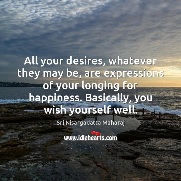 All your desires, whatever they may be, are expressions of your longing Sri Nisargadatta Maharaj Picture Quote