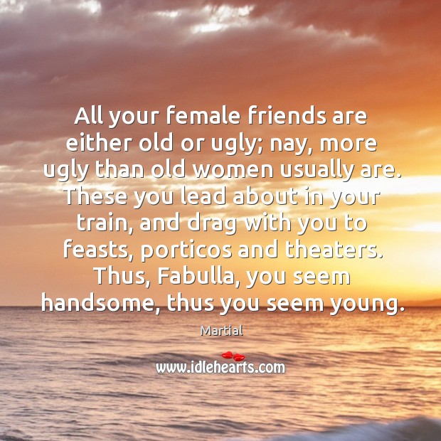 All your female friends are either old or ugly; nay, more ugly Martial Picture Quote