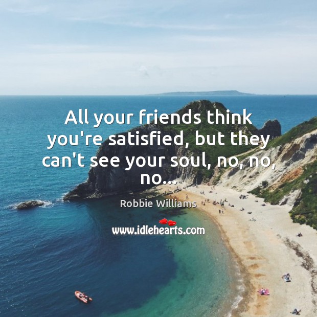 All your friends think you’re satisfied, but they can’t see your soul, no, no, no… Robbie Williams Picture Quote