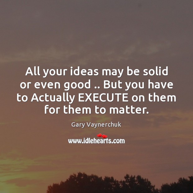 All your ideas may be solid or even good .. But you have Gary Vaynerchuk Picture Quote