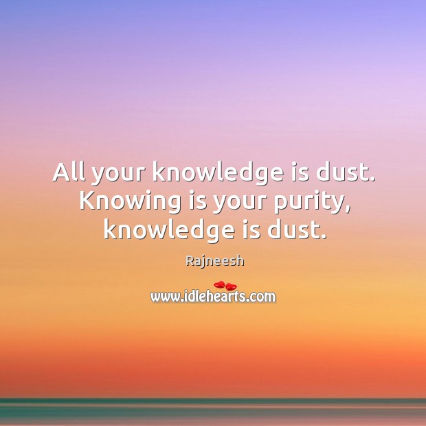 All your knowledge is dust. Knowing is your purity, knowledge is dust. Image