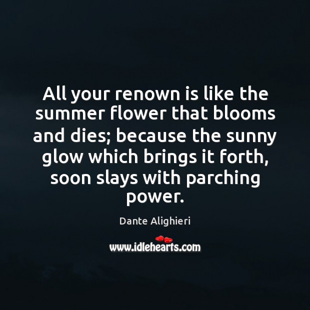 All your renown is like the summer flower that blooms and dies; Dante Alighieri Picture Quote