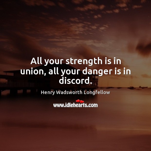 All your strength is in union, all your danger is in discord. Henry Wadsworth Longfellow Picture Quote