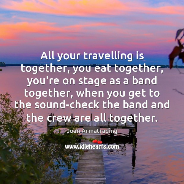 All your travelling is together, you eat together, you’re on stage as Joan Armatrading Picture Quote
