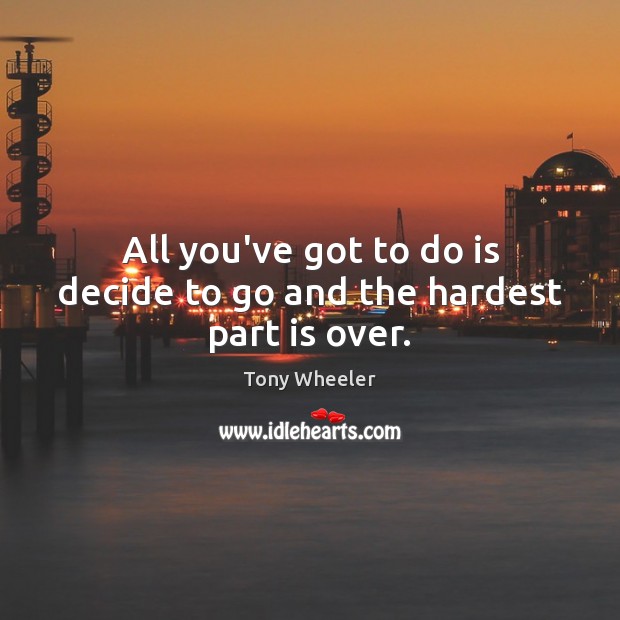 All you’ve got to do is decide to go and the hardest part is over. Tony Wheeler Picture Quote