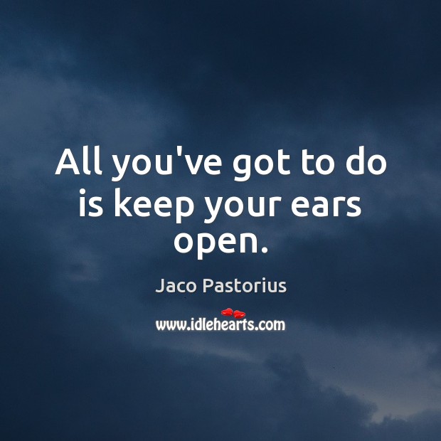 All you’ve got to do is keep your ears open. Jaco Pastorius Picture Quote