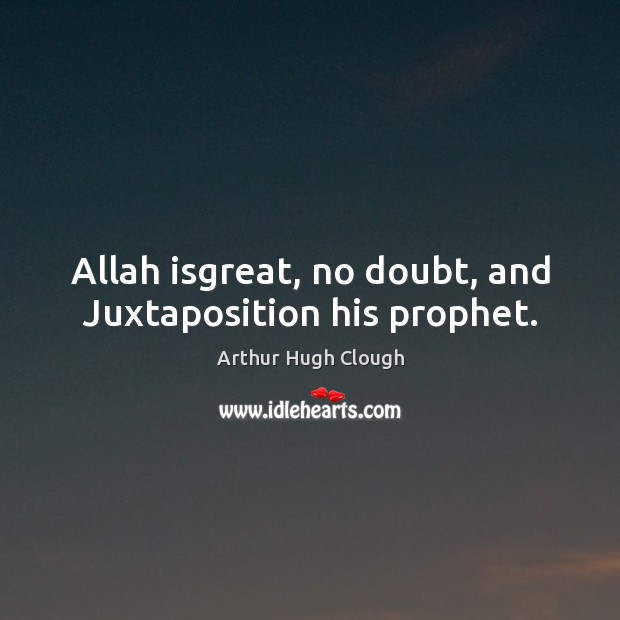 Allah isgreat, no doubt, and Juxtaposition his prophet. Arthur Hugh Clough Picture Quote