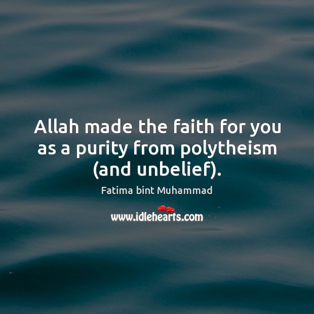 Allah made the faith for you as a purity from polytheism (and unbelief). Fatima bint Muhammad Picture Quote