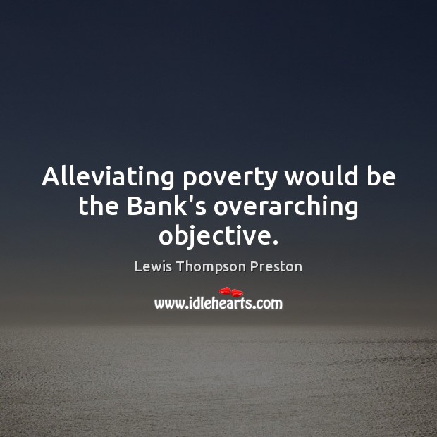Alleviating poverty would be the Bank’s overarching objective. Lewis Thompson Preston Picture Quote