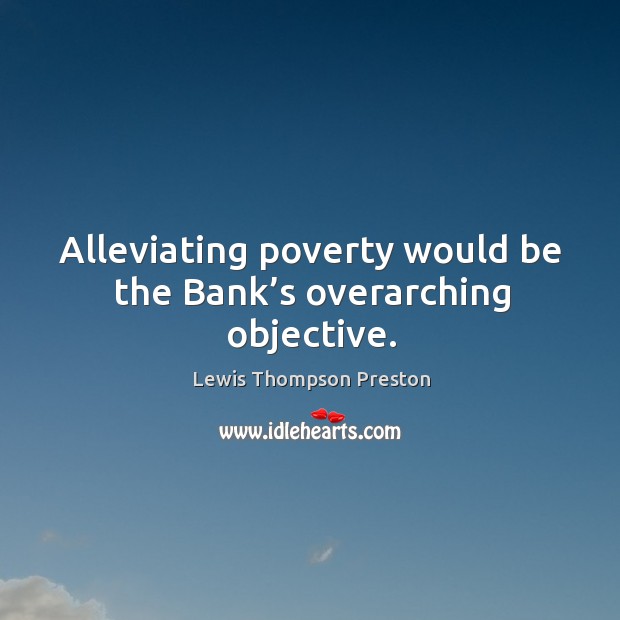 Alleviating poverty would be the bank’s overarching objective. Lewis Thompson Preston Picture Quote