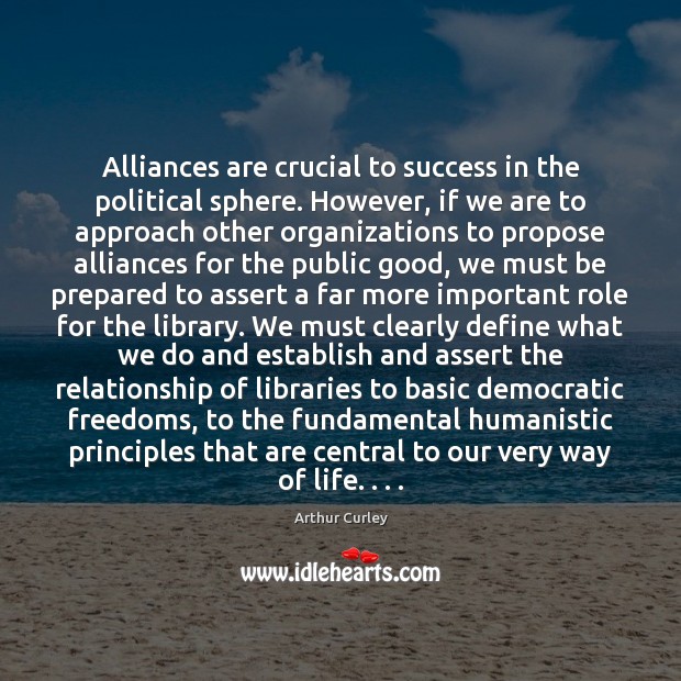 Alliances are crucial to success in the political sphere. However, if we Arthur Curley Picture Quote