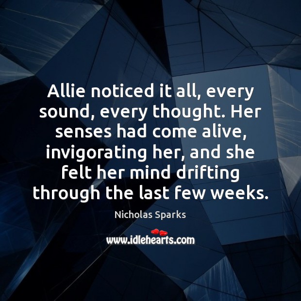 Allie noticed it all, every sound, every thought. Her senses had come Nicholas Sparks Picture Quote