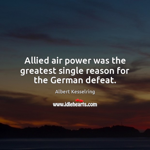 Allied air power was the greatest single reason for the German defeat. Albert Kesselring Picture Quote