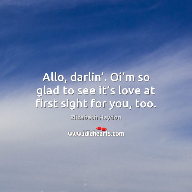 Allo, darlin’. Oi’m so glad to see it’s love at first sight for you, too. Image