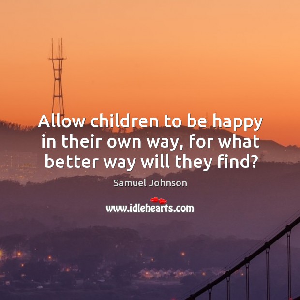 Allow children to be happy in their own way, for what better way will they find? Samuel Johnson Picture Quote