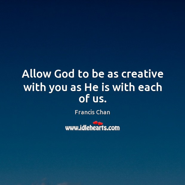 Allow God to be as creative with you as He is with each of us. Francis Chan Picture Quote