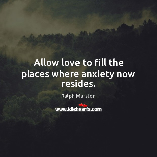 Allow love to fill the places where anxiety now resides. Ralph Marston Picture Quote
