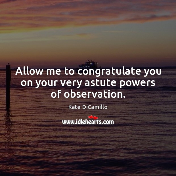 Allow me to congratulate you on your very astute powers of observation. Kate DiCamillo Picture Quote