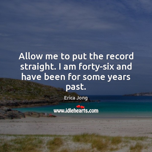 Allow me to put the record straight. I am forty-six and have been for some years past. Erica Jong Picture Quote