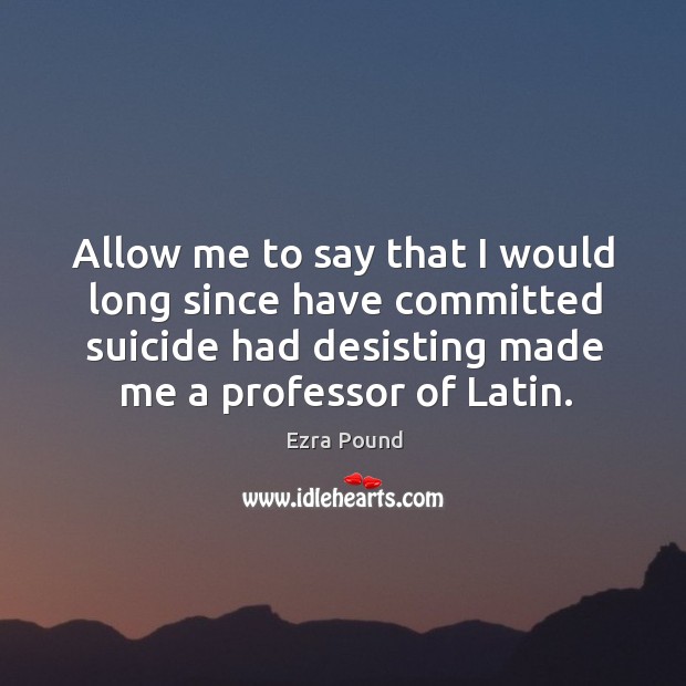 Allow me to say that I would long since have committed suicide had desisting made me a professor of latin. Image