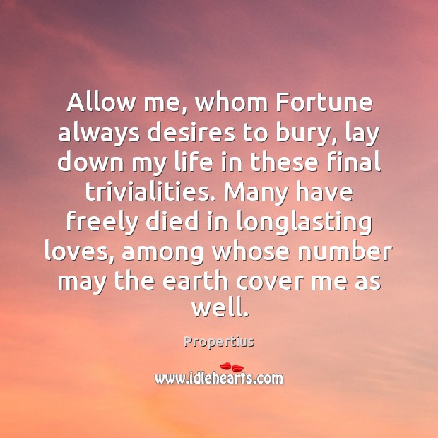 Allow me, whom Fortune always desires to bury, lay down my life Propertius Picture Quote