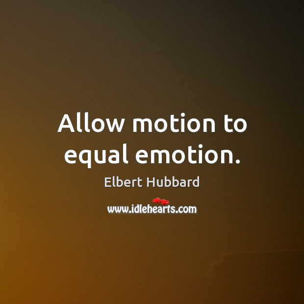Allow motion to equal emotion. Elbert Hubbard Picture Quote