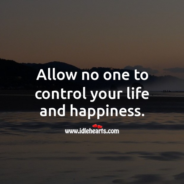 Allow no one to control your life and happiness. 