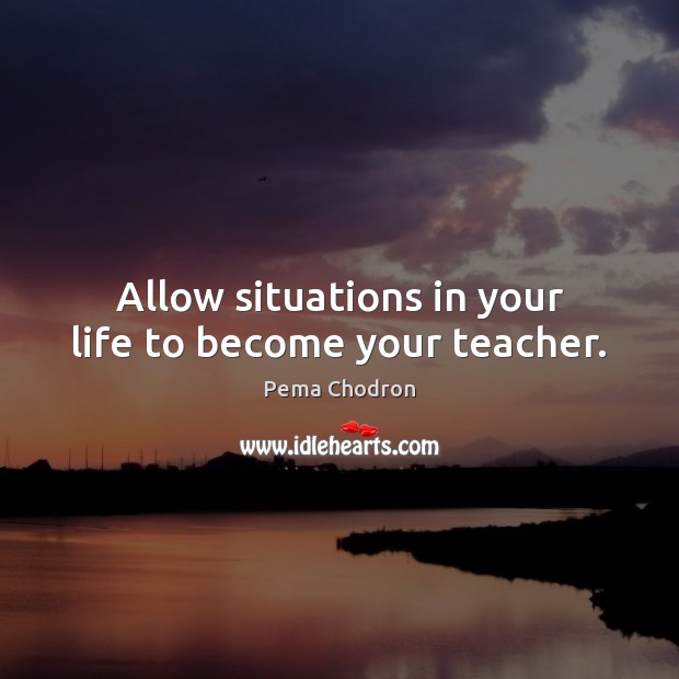Allow situations in your life to become your teacher. Pema Chodron Picture Quote