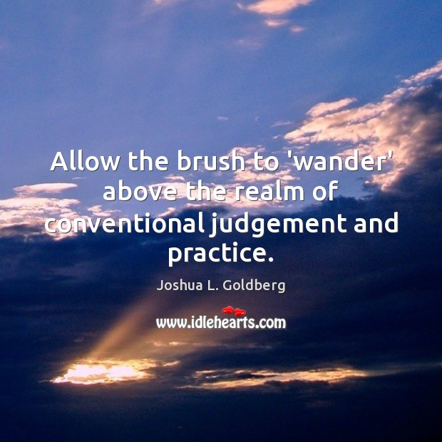 Allow the brush to ‘wander’ above the realm of conventional judgement and practice. Joshua L. Goldberg Picture Quote