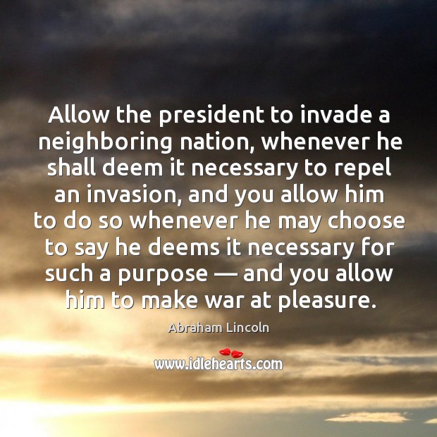Allow the president to invade a neighboring nation, whenever he shall deem it necessary to Abraham Lincoln Picture Quote