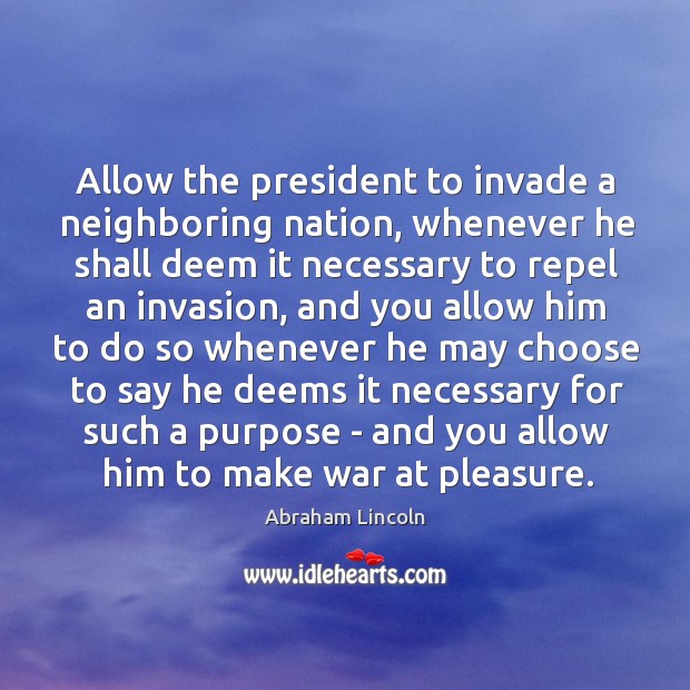 Allow the president to invade a neighboring nation, whenever he shall deem Abraham Lincoln Picture Quote
