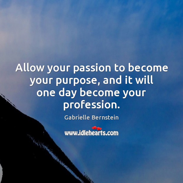 Allow your passion to become your purpose, and it will one day become your profession. Gabrielle Bernstein Picture Quote