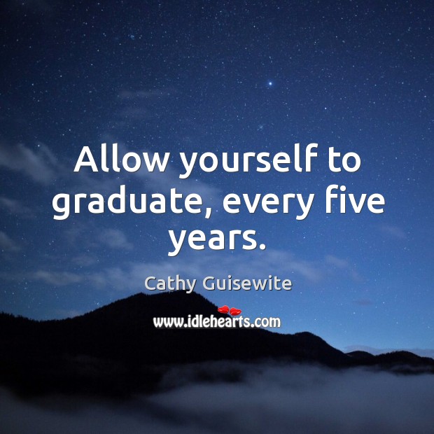 Allow yourself to graduate, every five years. Image