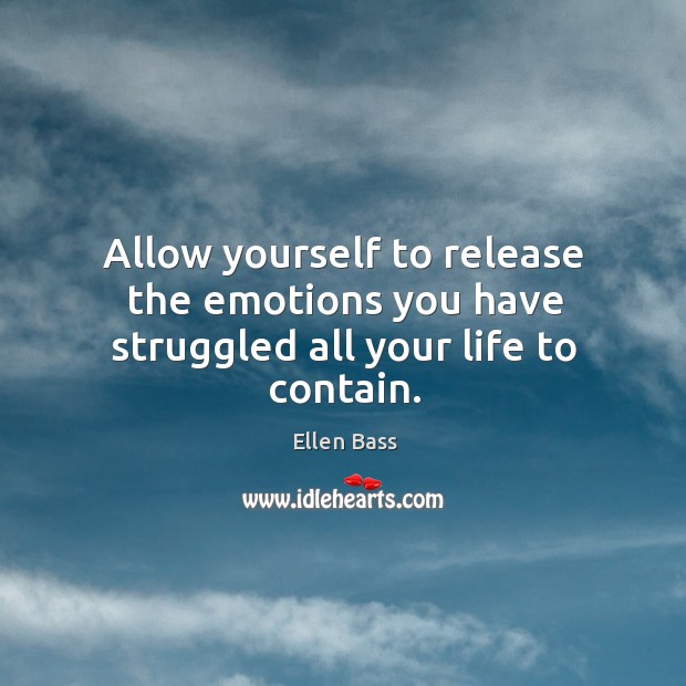Allow yourself to release the emotions you have struggled all your life to contain. Ellen Bass Picture Quote