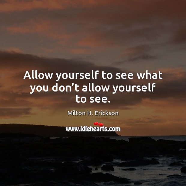 Allow yourself to see what you don’t allow yourself to see. Milton H. Erickson Picture Quote