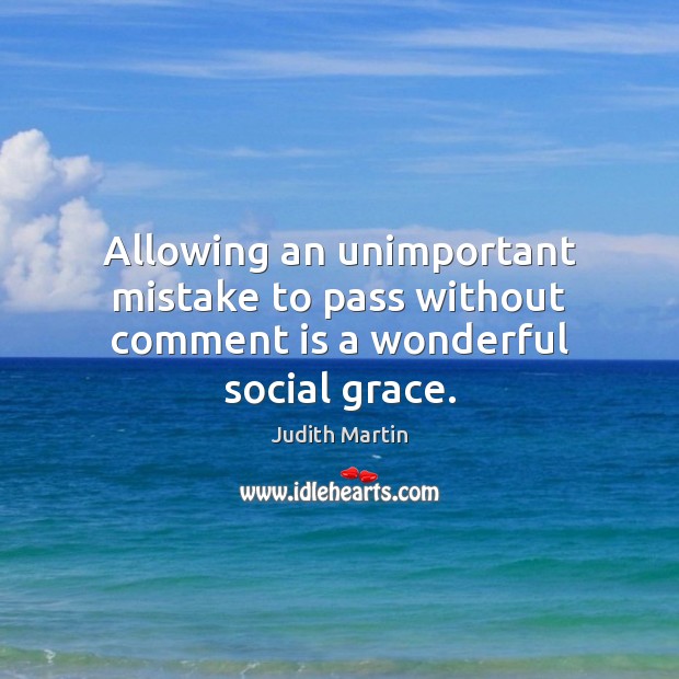 Allowing an unimportant mistake to pass without comment is a wonderful social grace. Judith Martin Picture Quote