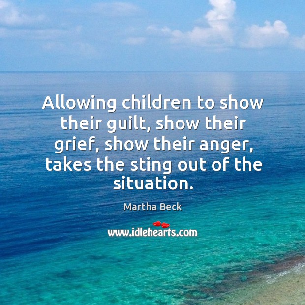 Allowing children to show their guilt, show their grief, show their anger, takes the sting out of the situation. Image